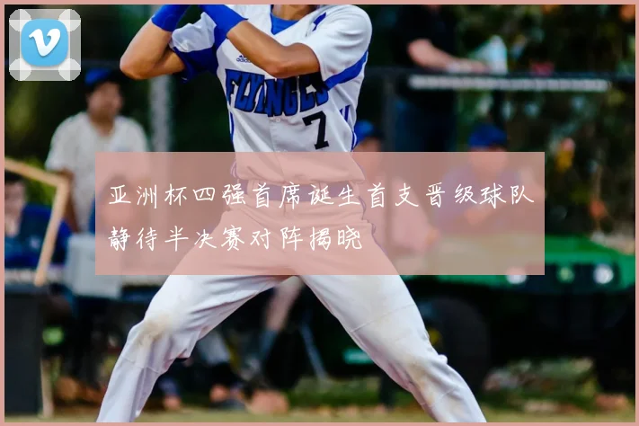 亚洲杯四强首席诞生首支晋级球队静待半决赛对阵揭晓