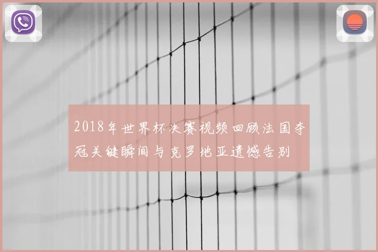 2018年世界杯决赛视频回顾法国夺冠关键瞬间与克罗地亚遗憾告别