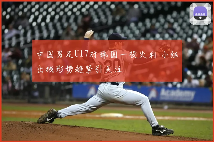 中国男足U17对韩国一役失利 小组出线形势趋紧引关注
