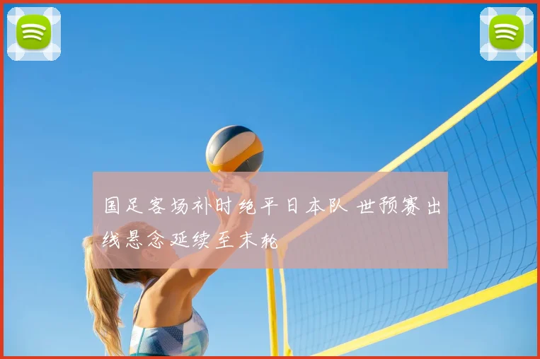 国足客场补时绝平日本队 世预赛出线悬念延续至末轮