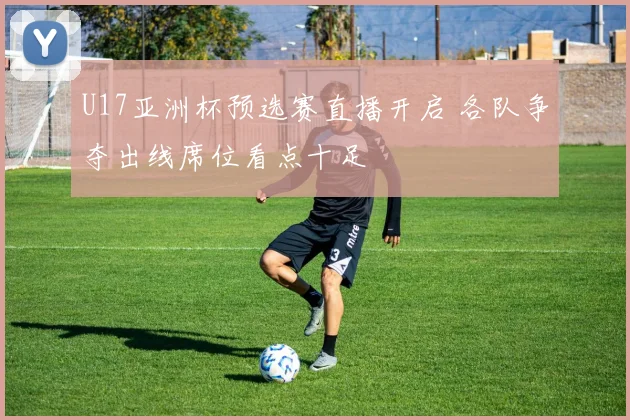U17亚洲杯预选赛直播开启 各队争夺出线席位看点十足