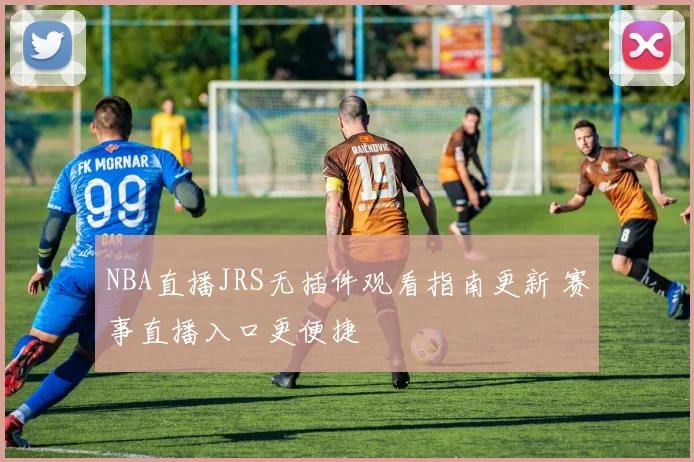 NBA直播JRS无插件观看指南更新 赛事直播入口更便捷