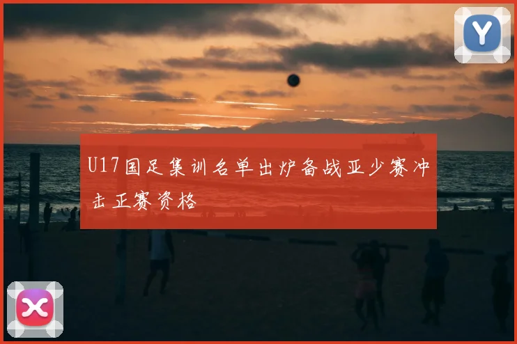 U17国足集训名单出炉备战亚少赛冲击正赛资格