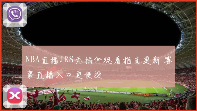 NBA直播JRS无插件观看指南更新 赛事直播入口更便捷
