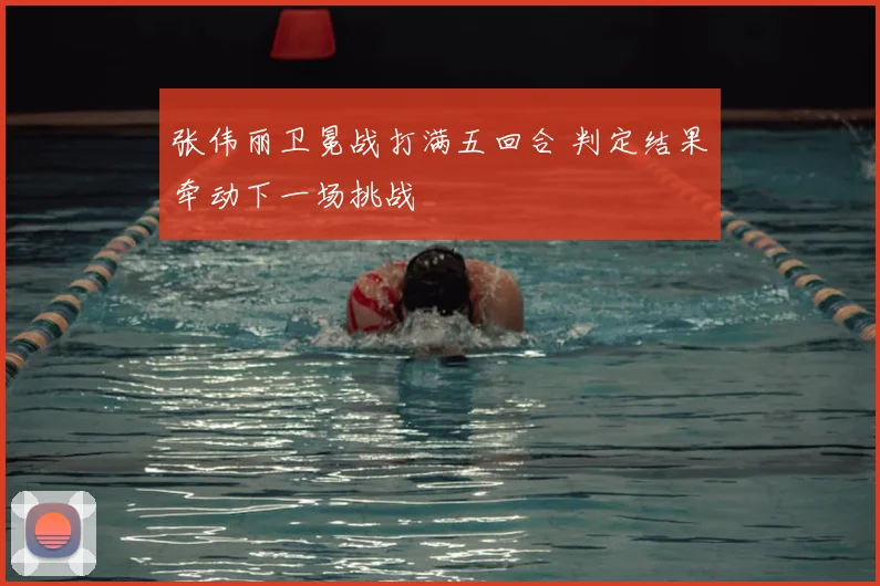 张伟丽卫冕战打满五回合 判定结果牵动下一场挑战
