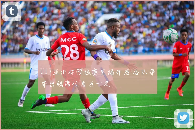 U17亚洲杯预选赛直播开启 各队争夺出线席位看点十足