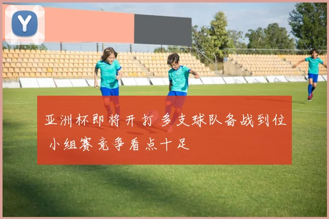 亚洲杯即将开打 多支球队备战到位 小组赛竞争看点十足