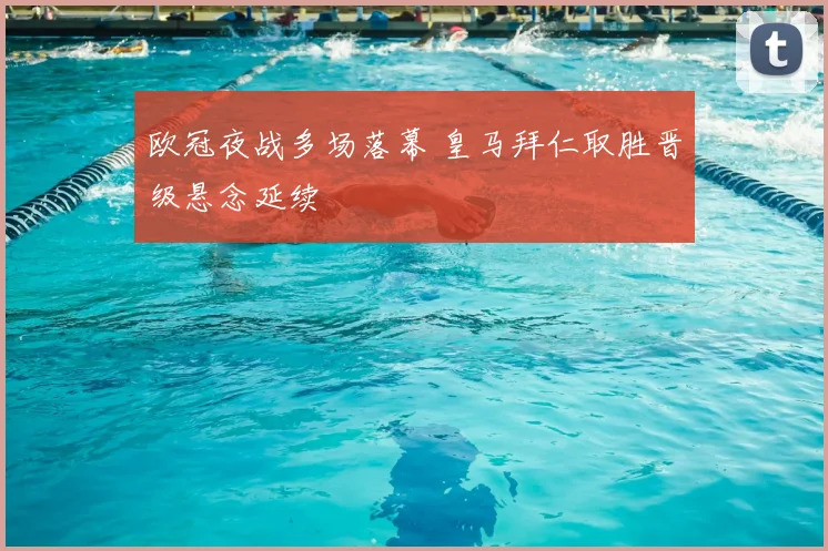 欧冠夜战多场落幕 皇马拜仁取胜晋级悬念延续