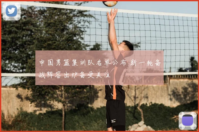 中国男篮集训队名单公布 新一轮备战阵容出炉备受关注