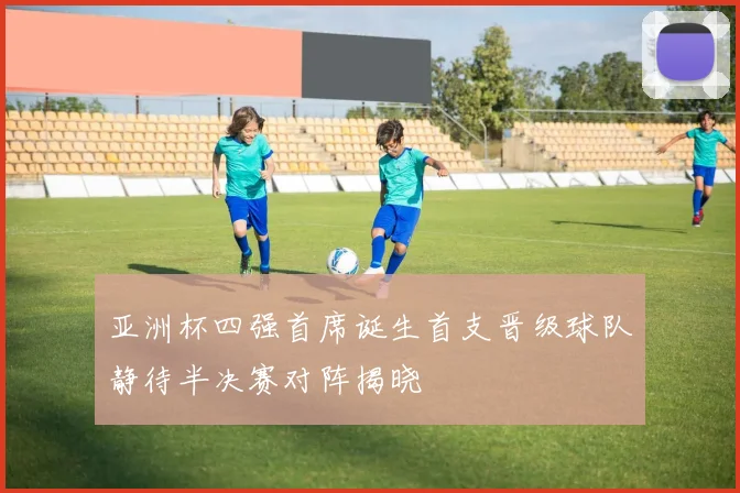 亚洲杯四强首席诞生首支晋级球队静待半决赛对阵揭晓